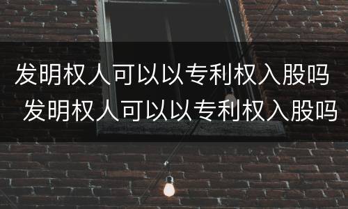 发明权人可以以专利权入股吗 发明权人可以以专利权入股吗为什么