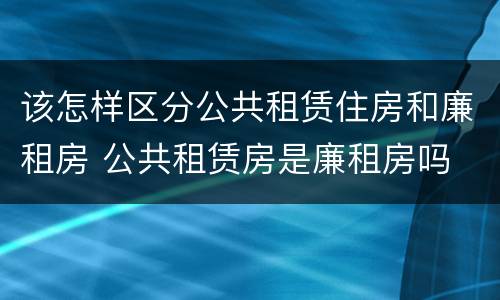 该怎样区分公共租赁住房和廉租房 公共租赁房是廉租房吗