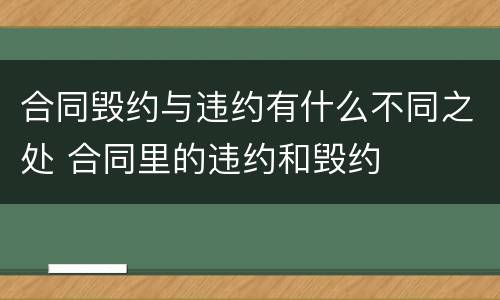 合同毁约与违约有什么不同之处 合同里的违约和毁约