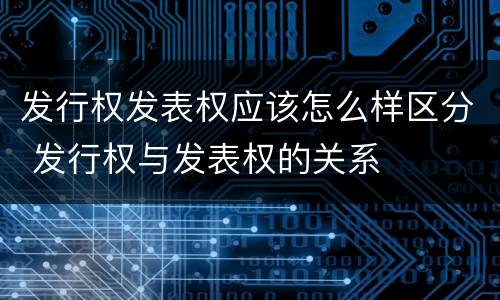 发行权发表权应该怎么样区分 发行权与发表权的关系