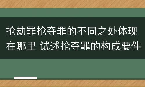 抢劫罪抢夺罪的不同之处体现在哪里 试述抢夺罪的构成要件以及与抢劫罪的区别