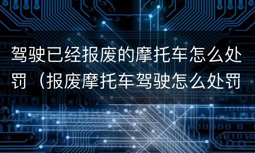 驾驶已经报废的摩托车怎么处罚（报废摩托车驾驶怎么处罚规定）