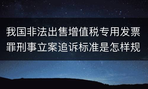 我国非法出售增值税专用发票罪刑事立案追诉标准是怎样规定