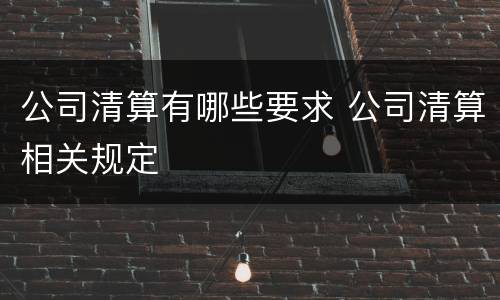 公司清算有哪些要求 公司清算相关规定