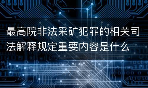 最高院非法采矿犯罪的相关司法解释规定重要内容是什么