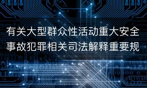 有关大型群众性活动重大安全事故犯罪相关司法解释重要规定是什么