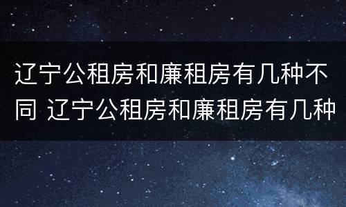 辽宁公租房和廉租房有几种不同 辽宁公租房和廉租房有几种不同之处