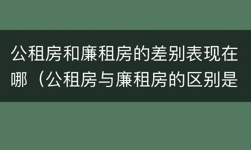 公租房和廉租房的差别表现在哪（公租房与廉租房的区别是什么）