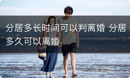 分居多长时间可以判离婚 分居多久可以离婚