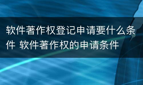 软件著作权登记申请要什么条件 软件著作权的申请条件