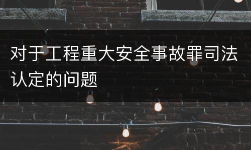 对于工程重大安全事故罪司法认定的问题