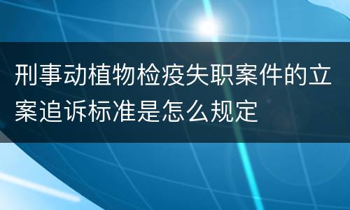 刑事动植物检疫失职案件的立案追诉标准是怎么规定