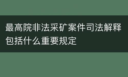 最高院非法采矿案件司法解释包括什么重要规定
