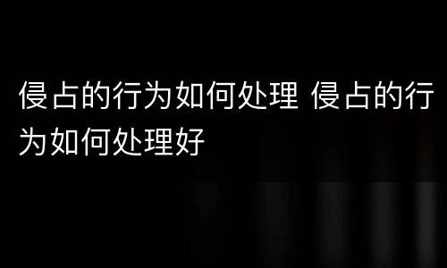 侵占的行为如何处理 侵占的行为如何处理好