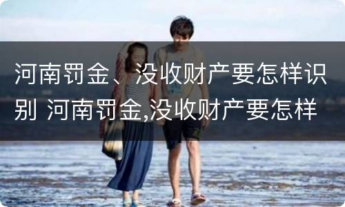 河南罚金、没收财产要怎样识别 河南罚金,没收财产要怎样识别真假
