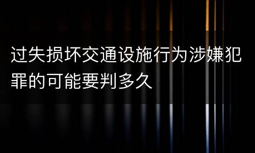 过失损坏交通设施行为涉嫌犯罪的可能要判多久