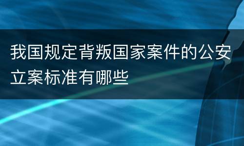 我国规定背叛国家案件的公安立案标准有哪些