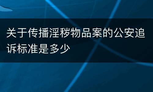 关于传播淫秽物品案的公安追诉标准是多少