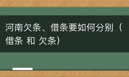 河南欠条、借条要如何分别（借条 和 欠条）