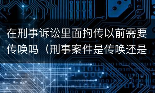 在刑事诉讼里面拘传以前需要传唤吗（刑事案件是传唤还是拘传）