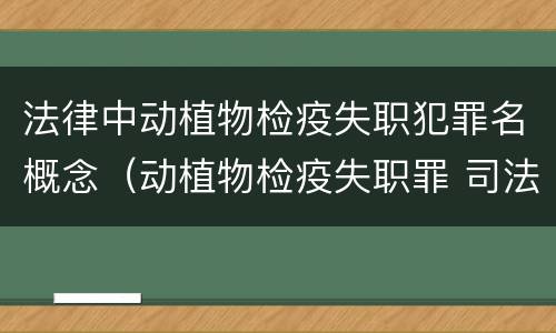 法律中动植物检疫失职犯罪名概念（动植物检疫失职罪 司法解释）