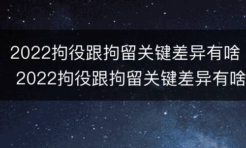 2022拘役跟拘留关键差异有啥 2022拘役跟拘留关键差异有啥区别