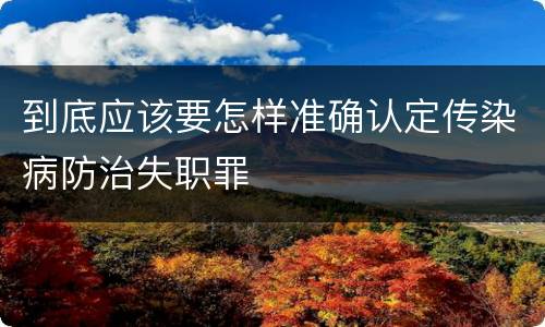 到底应该要怎样准确认定传染病防治失职罪