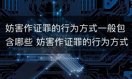 妨害作证罪的行为方式一般包含哪些 妨害作证罪的行为方式一般包含哪些方面