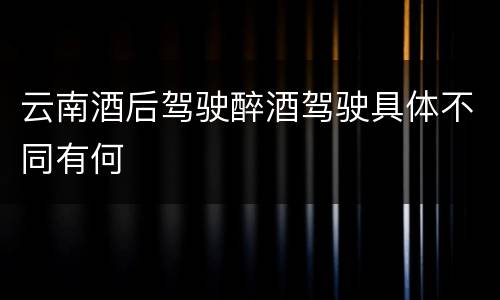 云南酒后驾驶醉酒驾驶具体不同有何