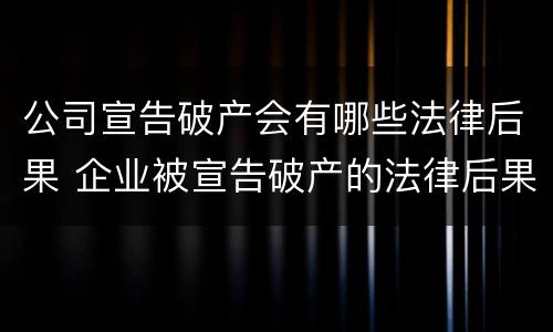 公司宣告破产会有哪些法律后果 企业被宣告破产的法律后果