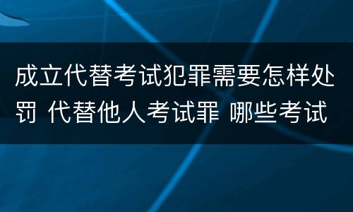 成立代替考试犯罪需要怎样处罚 代替他人考试罪 哪些考试