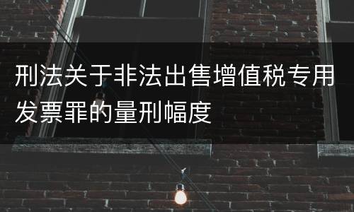 刑法关于非法出售增值税专用发票罪的量刑幅度