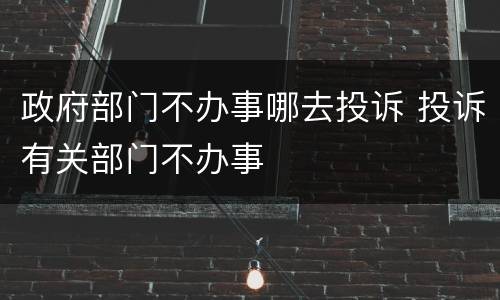 政府部门不办事哪去投诉 投诉有关部门不办事