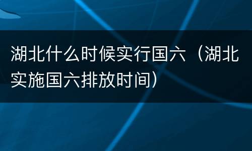 湖北什么时候实行国六（湖北实施国六排放时间）