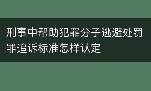刑事中帮助犯罪分子逃避处罚罪追诉标准怎样认定