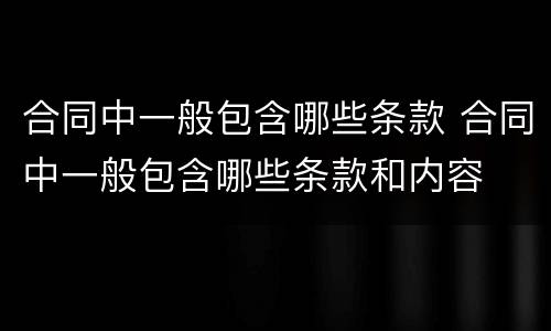 合同中一般包含哪些条款 合同中一般包含哪些条款和内容