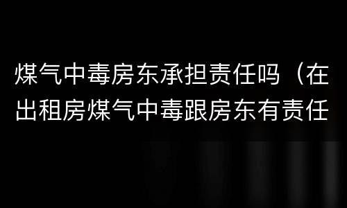 煤气中毒房东承担责任吗（在出租房煤气中毒跟房东有责任吗）
