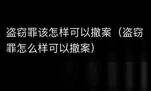 盗窃罪该怎样可以撤案（盗窃罪怎么样可以撤案）