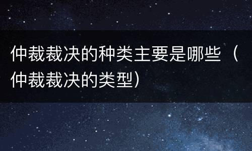 仲裁裁决的种类主要是哪些（仲裁裁决的类型）