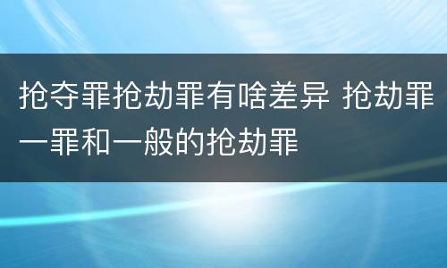 抢夺罪抢劫罪有啥差异 抢劫罪一罪和一般的抢劫罪