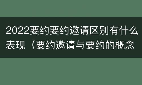 2022要约要约邀请区别有什么表现（要约邀请与要约的概念）