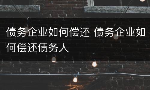 债务企业如何偿还 债务企业如何偿还债务人