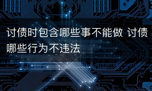 讨债时包含哪些事不能做 讨债哪些行为不违法