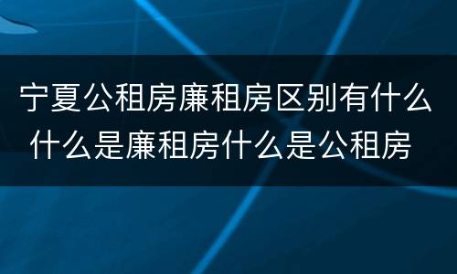 宁夏公租房廉租房区别有什么 什么是廉租房什么是公租房