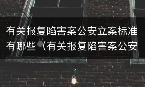 有关报复陷害案公安立案标准有哪些（有关报复陷害案公安立案标准有哪些条款）