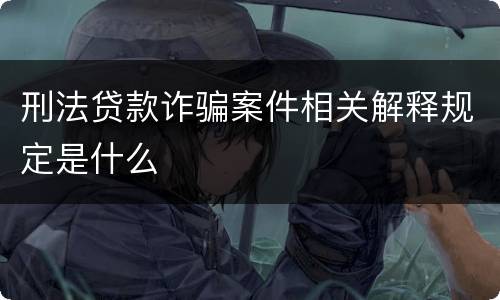 刑法贷款诈骗案件相关解释规定是什么