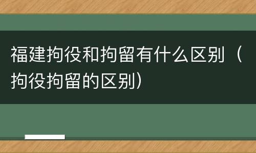 福建拘役和拘留有什么区别（拘役拘留的区别）
