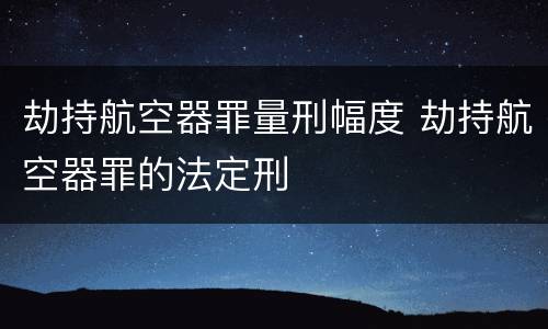 劫持航空器罪量刑幅度 劫持航空器罪的法定刑