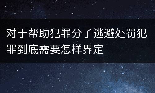 对于帮助犯罪分子逃避处罚犯罪到底需要怎样界定