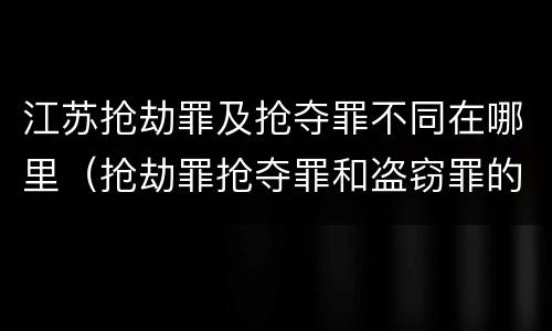 江苏抢劫罪及抢夺罪不同在哪里（抢劫罪抢夺罪和盗窃罪的区别）
